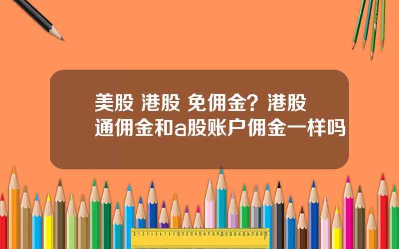 美股 港股 免佣金？港股通佣金和a股账户佣金一样吗